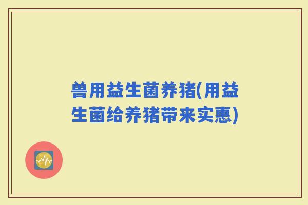 兽用益生菌养猪(用益生菌给养猪带来实惠)