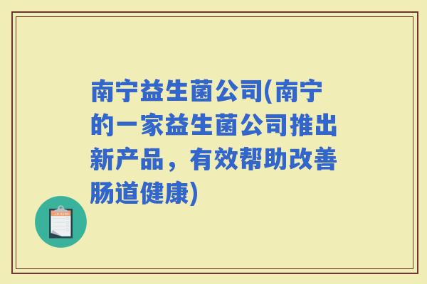 南宁益生菌公司(南宁的一家益生菌公司推出新产品，有效帮助改善肠道健康)