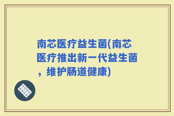 南芯医疗益生菌(南芯医疗推出新一代益生菌，维护肠道健康)