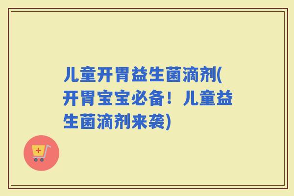儿童开胃益生菌滴剂(开胃宝宝必备！儿童益生菌滴剂来袭)