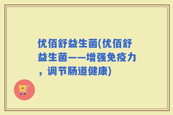 优佰舒益生菌(优佰舒益生菌——增强力，调节肠道健康)
