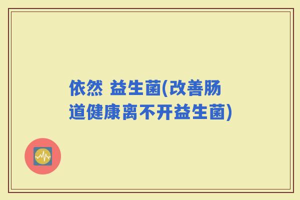 依然 益生菌(改善肠道健康离不开益生菌)