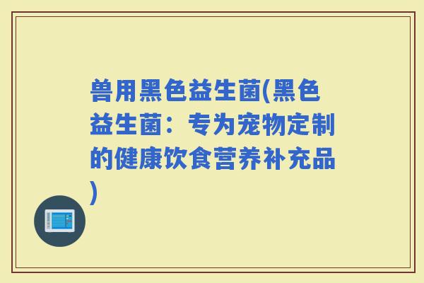 兽用黑色益生菌(黑色益生菌：专为宠物定制的健康饮食营养补充品)