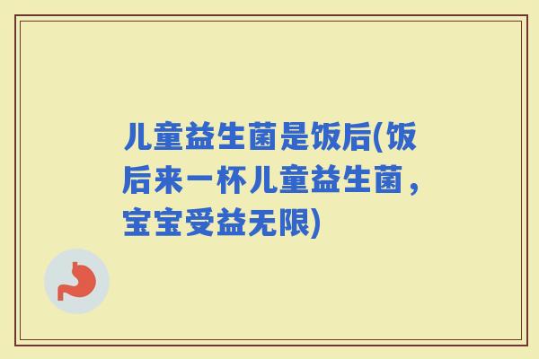 儿童益生菌是饭后(饭后来一杯儿童益生菌，宝宝受益无限)