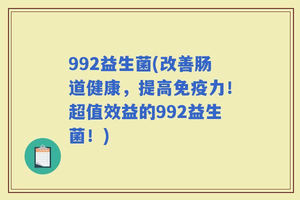 992益生菌(改善肠道健康，提高力！超值效益的992益生菌！)
