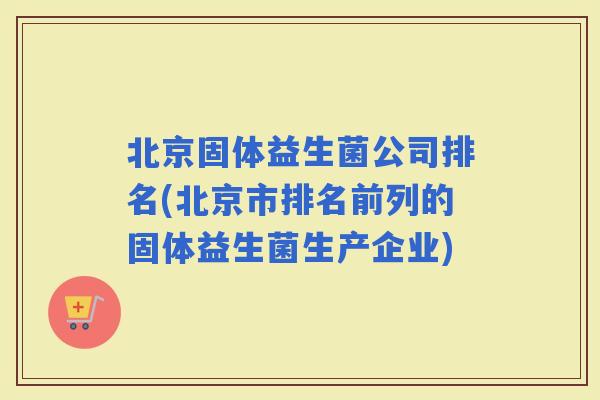 北京固体益生菌公司排名(北京市排名前列的固体益生菌生产企业)
