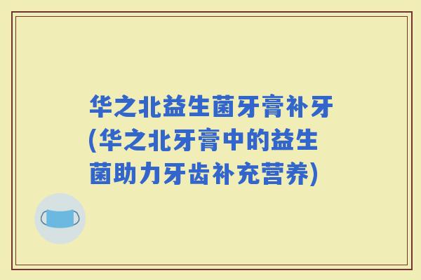 华之北益生菌牙膏补牙(华之北牙膏中的益生菌助力牙齿补充营养)
