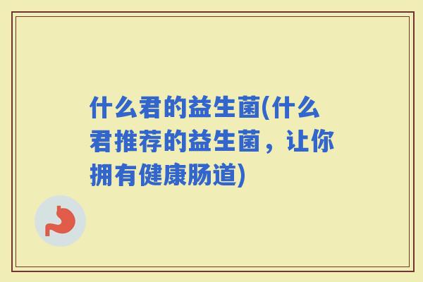 什么君的益生菌(什么君推荐的益生菌，让你拥有健康肠道)