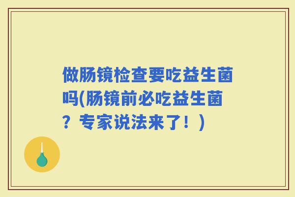 做肠镜检查要吃益生菌吗(肠镜前必吃益生菌？专家说法来了！)