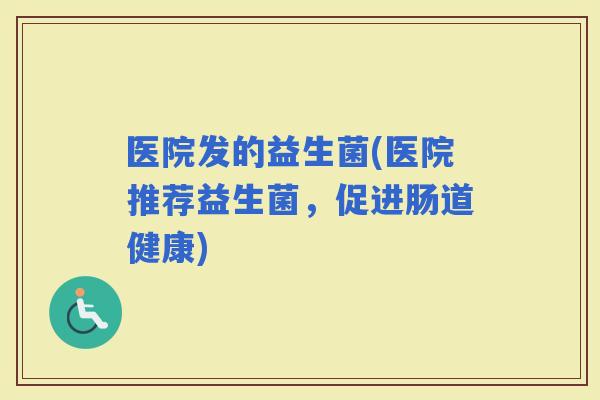 医院发的益生菌(医院推荐益生菌，促进肠道健康)