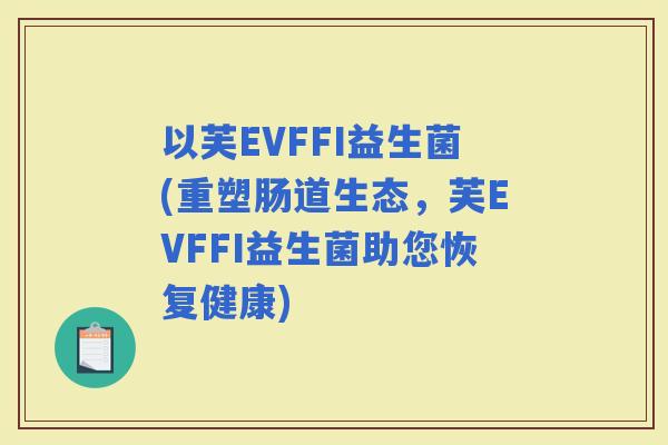 以芙EVFFI益生菌(重塑肠道生态，芙EVFFI益生菌助您恢复健康)