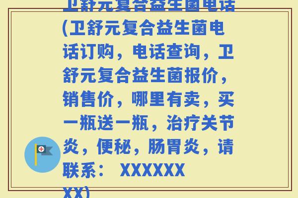 卫舒元复合益生菌电话(卫舒元复合益生菌电话订购，电话查询，卫舒元复合益生菌报价，销售价，哪里有卖，买一瓶送一瓶，，，肠，请联系： XXXXXXXX)