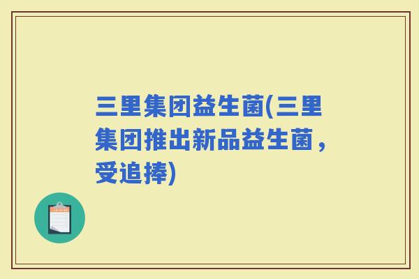 三里集团益生菌(三里集团推出新品益生菌，受追捧)