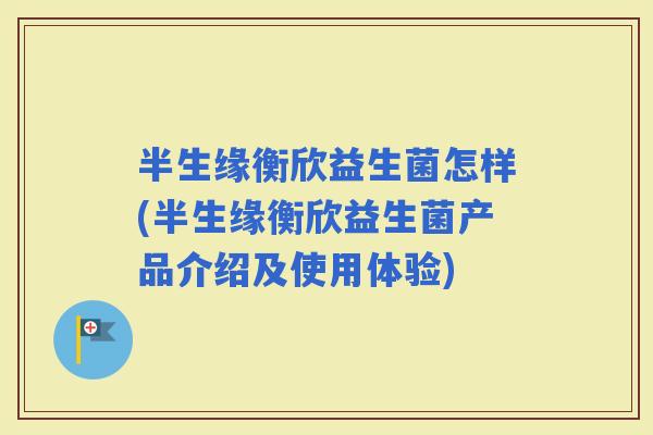 半生缘衡欣益生菌怎样(半生缘衡欣益生菌产品介绍及使用体验)
