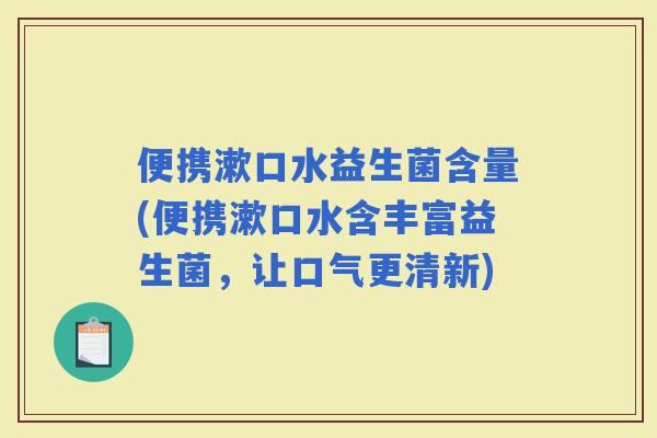 便携漱口水益生菌含量(便携漱口水含丰富益生菌，让口气更清新)
