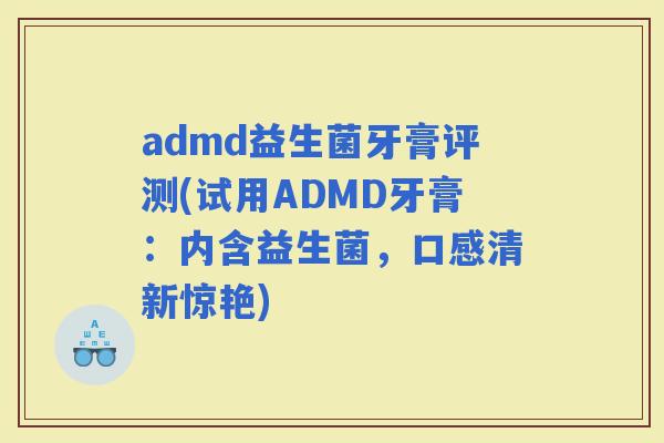 admd益生菌牙膏评测(试用ADMD牙膏：内含益生菌，口感清新惊艳)