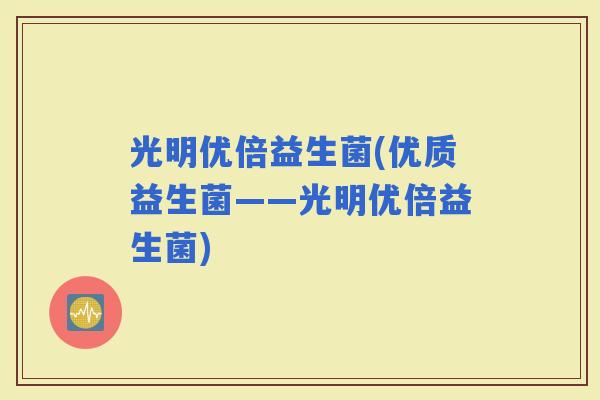 光明优倍益生菌(优质益生菌——光明优倍益生菌)