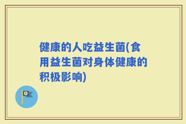 健康的人吃益生菌(食用益生菌对身体健康的积极影响)