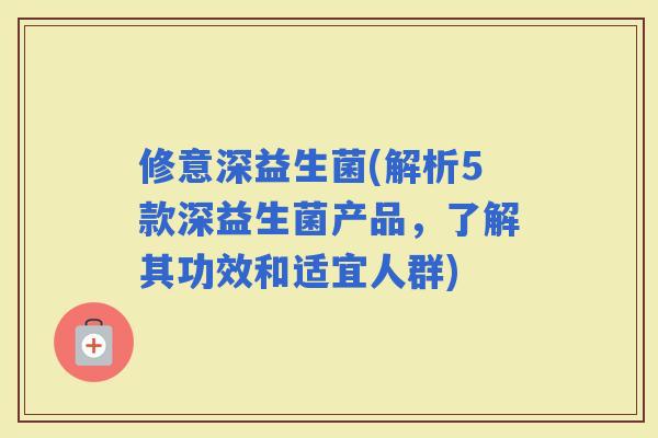 修意深益生菌(解析5款深益生菌产品，了解其功效和适宜人群)