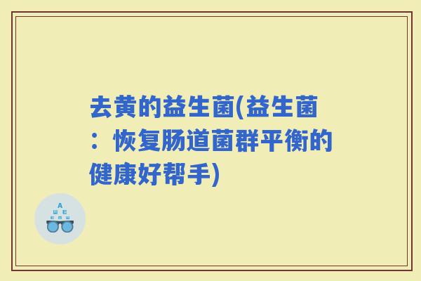 去黄的益生菌(益生菌：恢复肠道菌群平衡的健康好帮手)
