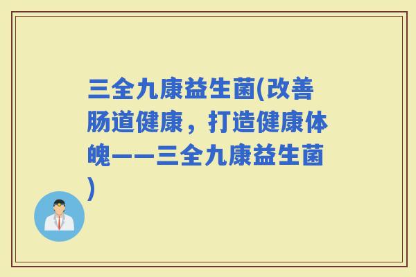 三全九康益生菌(改善肠道健康，打造健康体魄——三全九康益生菌)