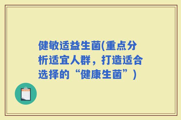 健敏适益生菌(重点分析适宜人群，打造适合选择的“健康生菌”)