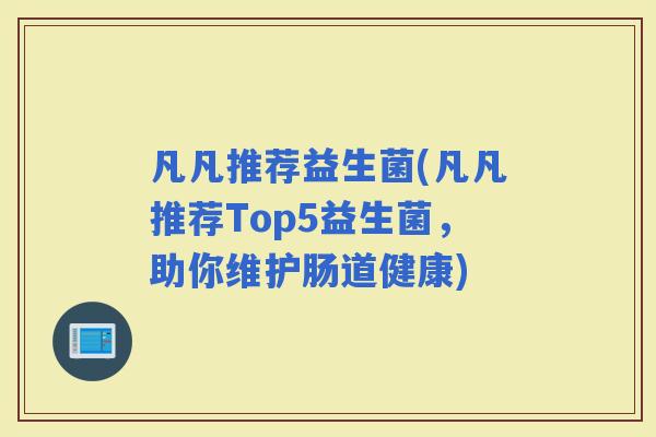 凡凡推荐益生菌(凡凡推荐Top5益生菌，助你维护肠道健康)