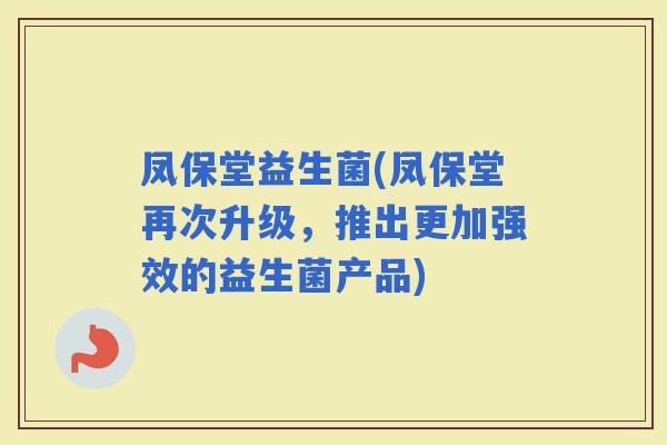 凤保堂益生菌(凤保堂再次升级，推出更加强效的益生菌产品)
