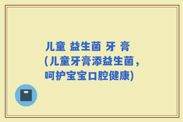 儿童 益生菌 牙 膏(儿童牙膏添益生菌，呵护宝宝口腔健康)