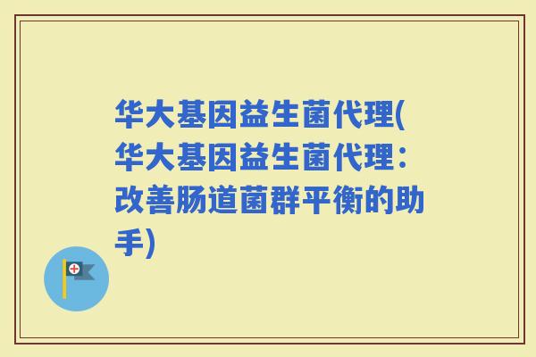 华大基因益生菌代理(华大基因益生菌代理：改善肠道菌群平衡的助手)