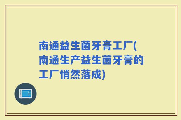 南通益生菌牙膏工厂(南通生产益生菌牙膏的工厂悄然落成)