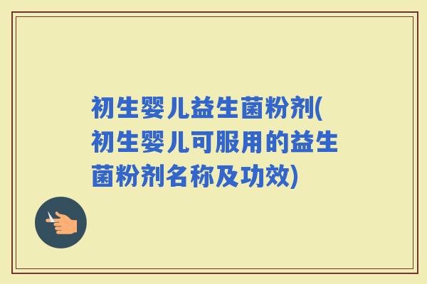 初生婴儿益生菌粉剂(初生婴儿可服用的益生菌粉剂名称及功效)