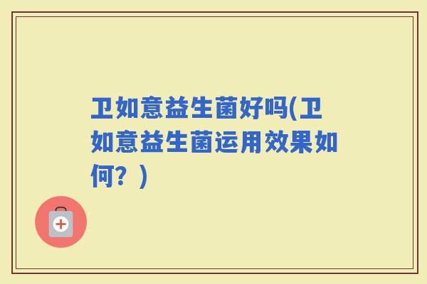 卫如意益生菌好吗(卫如意益生菌运用效果如何？)