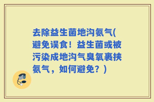 去除益生菌地沟氨气(避免误食！益生菌或被污染成地沟气臭氧裹挟氨气，如何避免？)