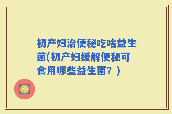 初产妇吃啥益生菌(初产妇缓解可食用哪些益生菌？)