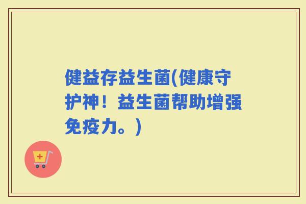 健益存益生菌(健康守护神！益生菌帮助增强力。)