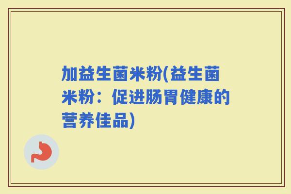 加益生菌米粉(益生菌米粉：促进肠胃健康的营养佳品)
