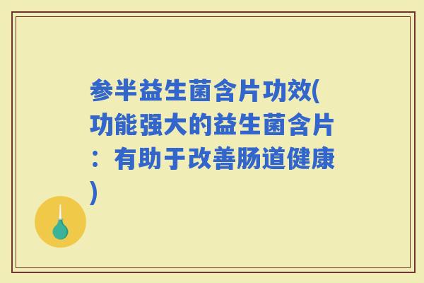 参半益生菌含片功效(功能强大的益生菌含片：有助于改善肠道健康)
