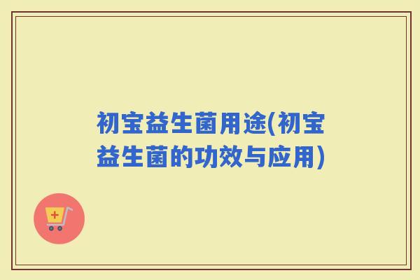 初宝益生菌用途(初宝益生菌的功效与应用)