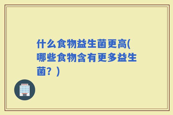 什么食物益生菌更高(哪些食物含有更多益生菌？)
