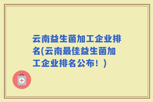 云南益生菌加工企业排名(云南佳益生菌加工企业排名公布！)