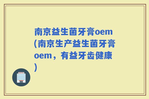 南京益生菌牙膏oem(南京生产益生菌牙膏oem，有益牙齿健康)