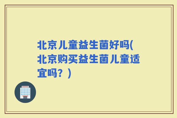 北京儿童益生菌好吗(北京购买益生菌儿童适宜吗？)