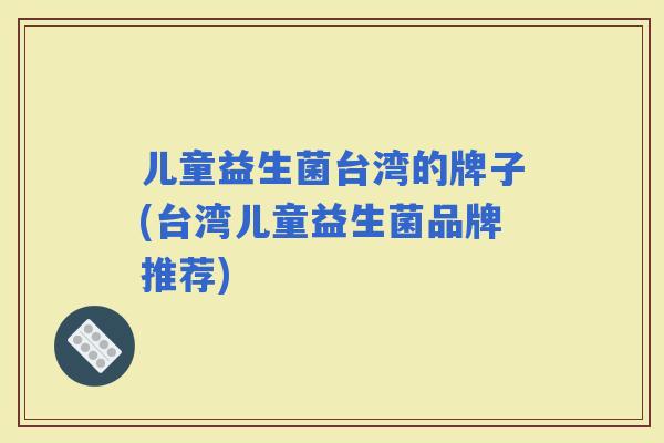 儿童益生菌台湾的牌子(台湾儿童益生菌品牌推荐)