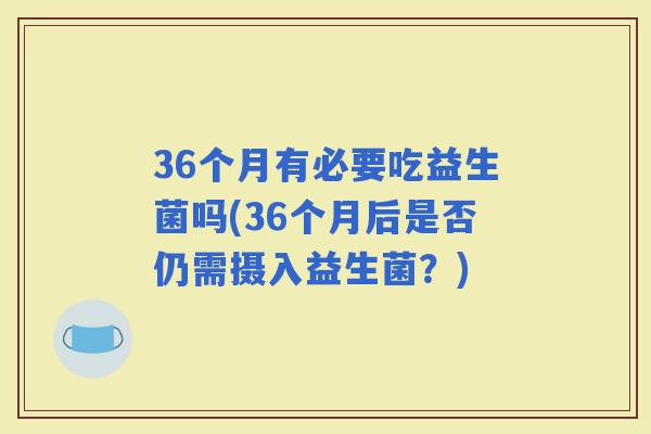 36个月有必要吃益生菌吗(36个月后是否仍需摄入益生菌？)