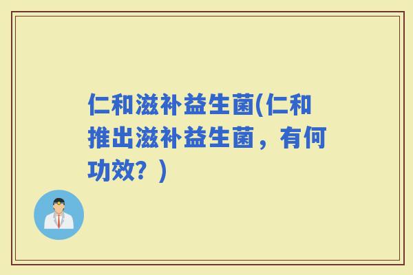 仁和滋补益生菌(仁和推出滋补益生菌，有何功效？)