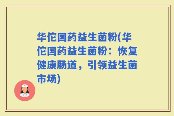 华佗国药益生菌粉(华佗国药益生菌粉：恢复健康肠道，引领益生菌市场)