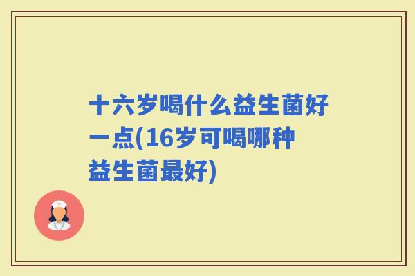 十六岁喝什么益生菌好一点(16岁可喝哪种益生菌好)