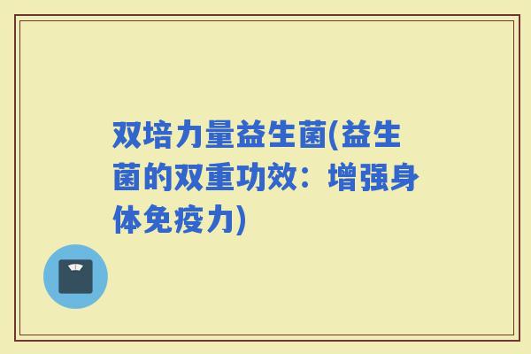 双培力量益生菌(益生菌的双重功效：增强身体力)
