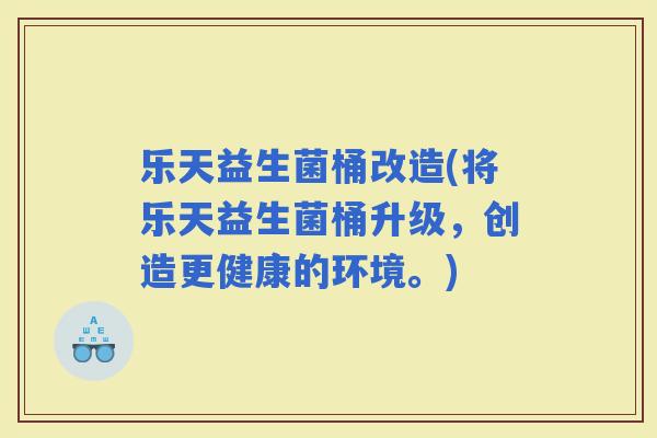 乐天益生菌桶改造(将乐天益生菌桶升级，创造更健康的环境。)